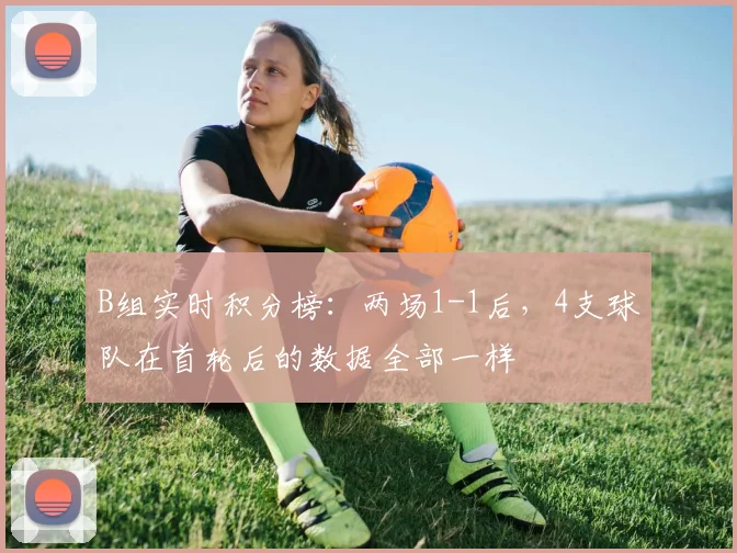 B组实时积分榜：两场1-1后，4支球队在首轮后的数据全部一样