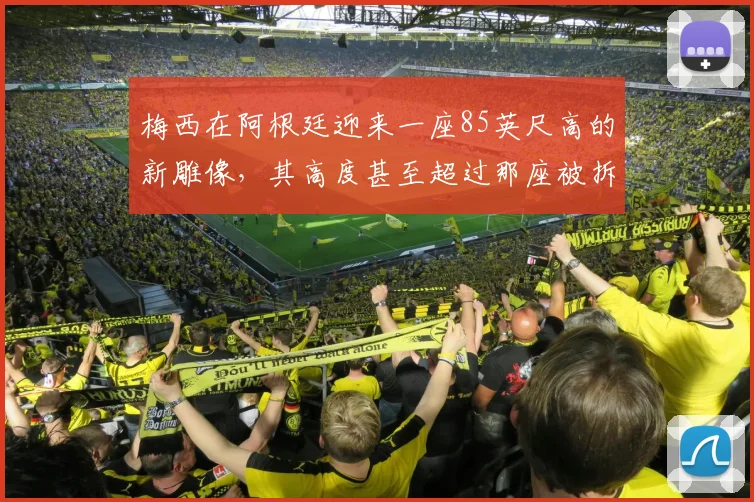 梅西在阿根廷迎来一座85英尺高的新雕像，其高度甚至超过那座被拆除的印度雕塑