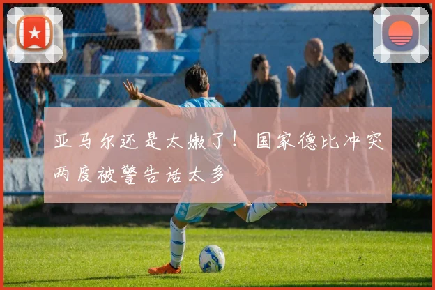 亚马尔还是太嫩了！国家德比冲突两度被警告话太多