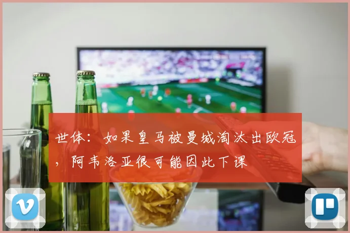 世体：如果皇马被曼城淘汰出欧冠，阿韦洛亚很可能因此下课