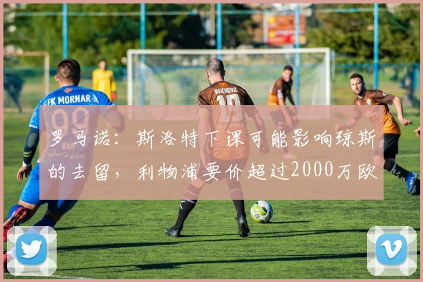 罗马诺：斯洛特下课可能影响琼斯的去留，利物浦要价超过2000万欧